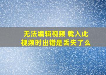 无法编辑视频 载入此视频时出错是丢失了么